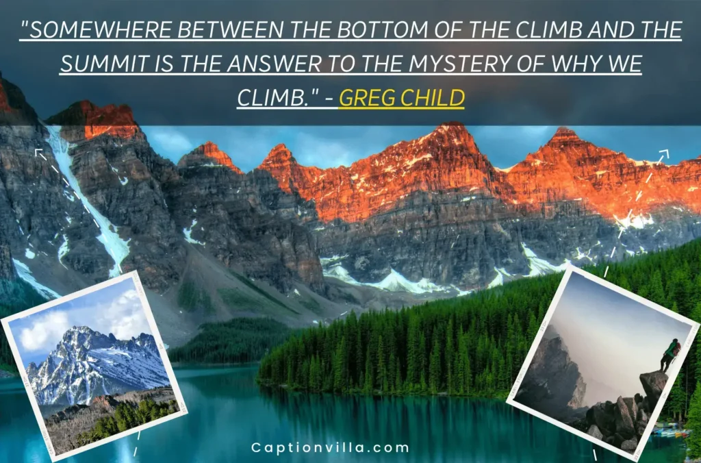 "Somewhere between the bottom of the climb and the summit is the answer to the mystery of why we climb." - Greg Child - Mountain Quotes for Instagram