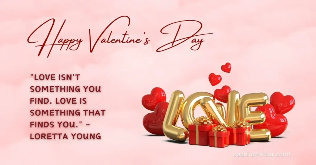 Valentine's Day Quotes for Instagram ""Love isn't something you find. Love is something that finds you." - Loretta Young"